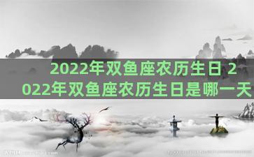 2022年双鱼座农历生日 2022年双鱼座农历生日是哪一天